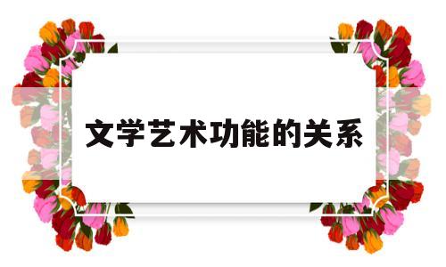 文学艺术功能的关系(文学艺术功能的关系是什么)