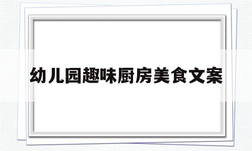 幼儿园趣味厨房美食文案(幼儿园厨房美篇文字)