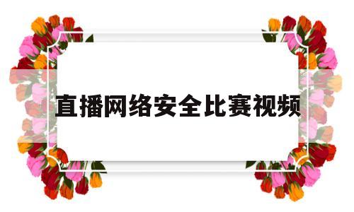 直播网络安全比赛视频(网络安全大赛直播视频)