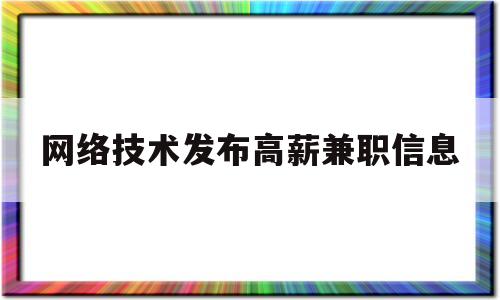 网络技术发布高薪兼职信息(网络兼职能做什么工作)