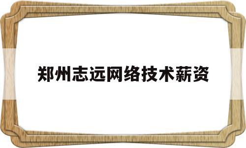 郑州志远网络技术薪资(郑州志远网络技术有限公司怎么样)