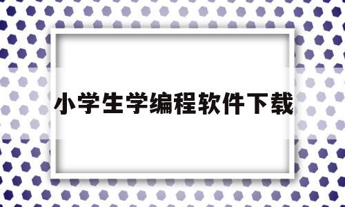 小学生学编程软件下载(小学编程入门软件)