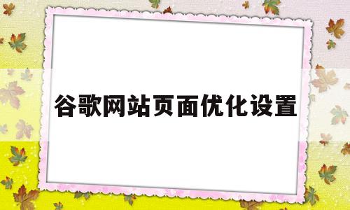 谷歌网站页面优化设置(谷歌优化技巧)