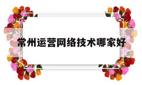 常州运营网络技术哪家好(常州电商运营公司排行)