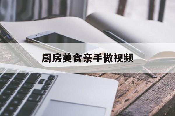 厨房美食亲手做视频(厨房美食亲手做视频教程)