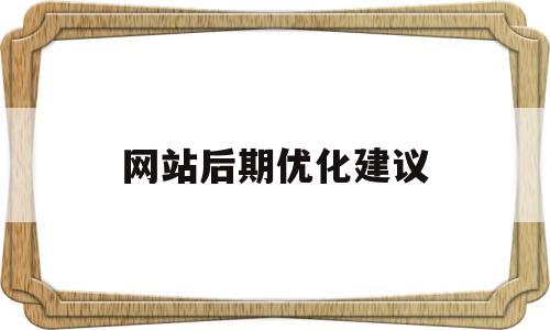 网站后期优化建议(网站后期优化建议怎么写)