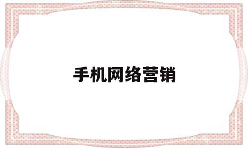 手机网络营销(手机网络营销方案案例范文)