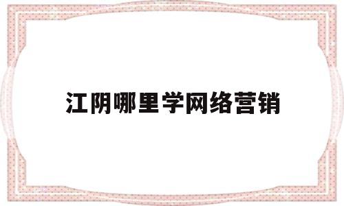 江阴哪里学网络营销(江阴网络课程)