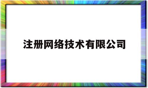 注册网络技术有限公司(注册网络技术有限公司的流程)