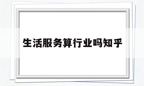 生活服务算行业吗知乎(生活服务是什么类目)