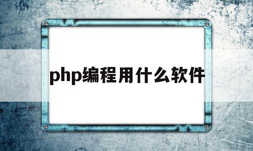 php编程用什么软件(php一般用什么软件编写)