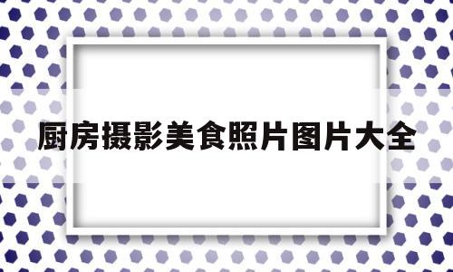 厨房摄影美食照片图片大全(厨房照片实拍图片)