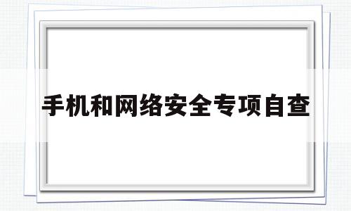 手机和网络安全专项自查(手机网络安全对照检查)