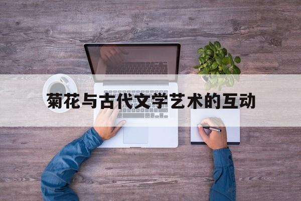 菊花与古代文学艺术的互动(菊花在传统文化中的文化意象)