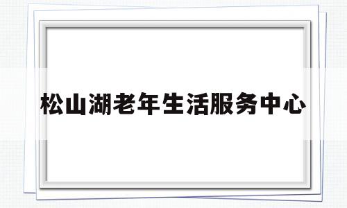 松山湖老年生活服务中心(松山湖老年大学)