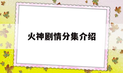 火神剧情分集介绍(电视剧火神剧情分集介绍)