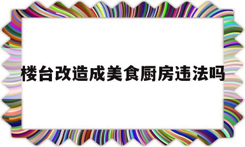楼台改造成美食厨房违法吗(楼台怎么装修)