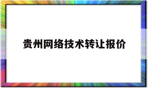 贵州网络技术转让报价(贵州省网络科技有限公司)