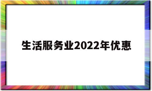 生活服务业2022年优惠(生活服务业2022年优惠活动方案)