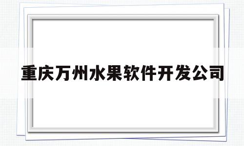 重庆万州水果软件开发公司(重庆万州水果批发市场)