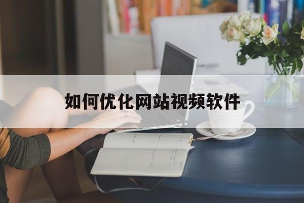 如何优化网站视频软件(怎么优化网站性能)