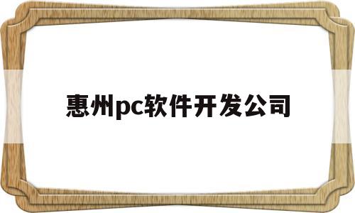 惠州pc软件开发公司(惠州pc软件开发公司招聘)