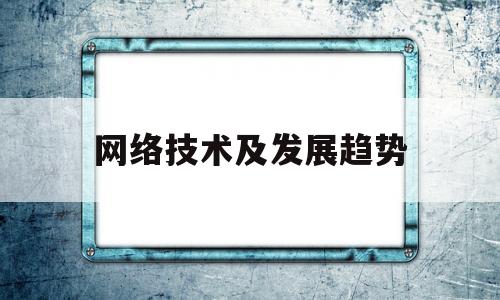 网络技术及发展趋势(网络技术发展趋势怎样)