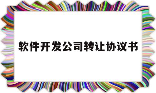 软件开发公司转让协议书(软件开发公司转让协议书范本)