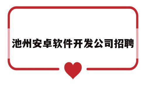 池州安卓软件开发公司招聘(池州安卓软件开发公司招聘信息)