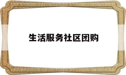 生活服务社区团购(生活服务社区团购活动方案)