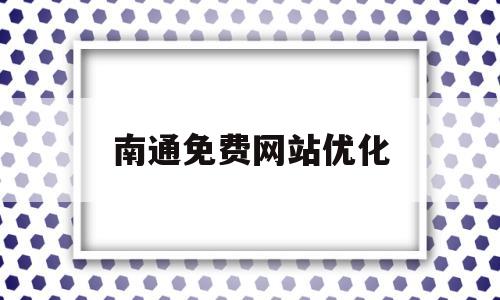 南通免费网站优化(南通百度网站快速优化)