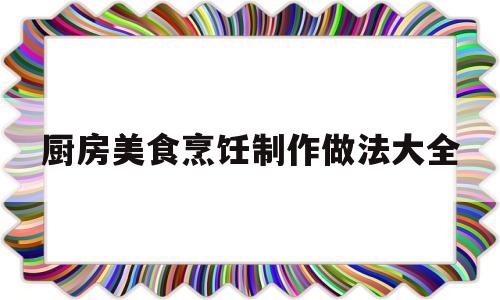 厨房美食烹饪制作做法大全(厨房美食烹饪制作做法大全图解)