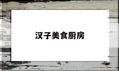 汉子美食厨房(汉子美食厨房视频)
