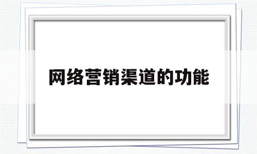 网络营销渠道的功能(网络营销渠道的功能包括订货功能结算功能和什么)