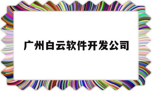 广州白云软件开发公司(广州白云软件学院)