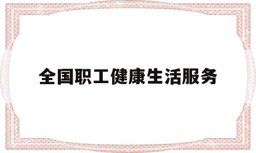 全国职工健康生活服务(全国职工健康促进工程办公室是什么单位)