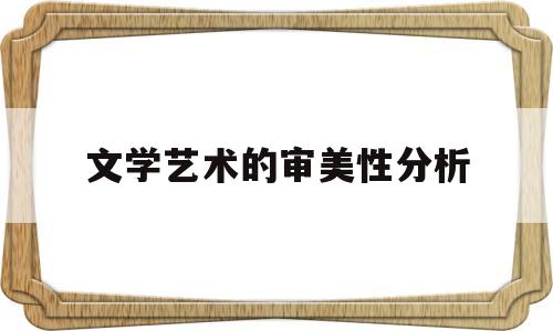 文学艺术的审美性分析(文学审美性的含义)