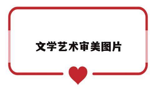文学艺术审美图片(文学艺术的审美特征有哪些)