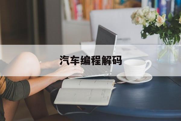 汽车编程解码(汽车电脑编程解码)