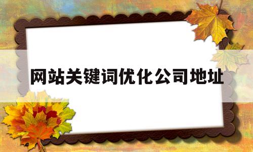 网站关键词优化公司地址(网站关键词优化是一项投资,网站关键词优化怎么做)