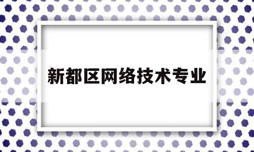 新都区网络技术专业(新都区网络技术专业招聘)