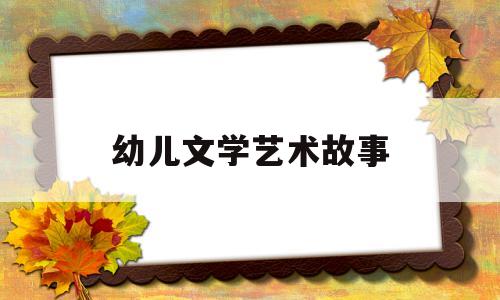 幼儿文学艺术故事(幼儿文学艺术作品)