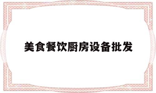 美食餐饮厨房设备批发(餐饮厨房设备什么品牌好)