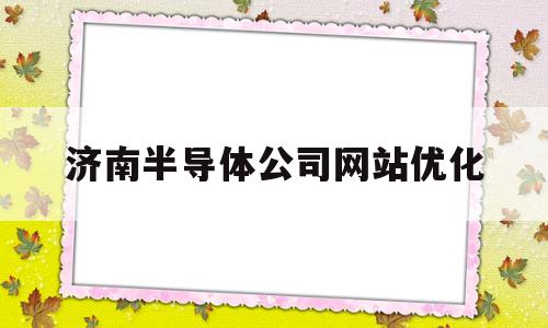 济南半导体公司网站优化(济南半导体公司网站优化招聘)