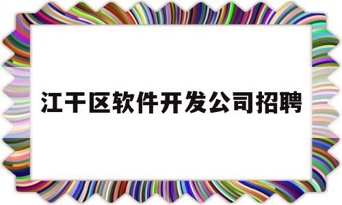 江干区软件开发公司招聘(江干区软件开发公司招聘电话)
