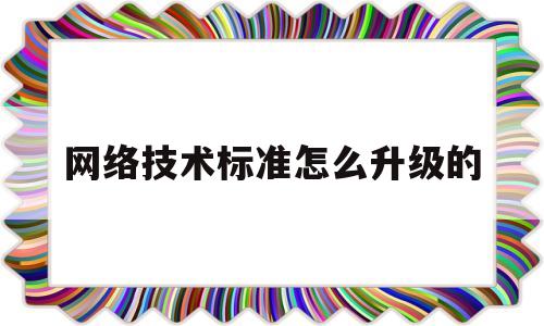 网络技术标准怎么升级的(网络技术规范具有的特征)