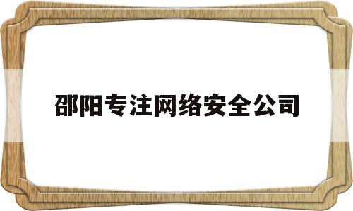邵阳专注网络安全公司(邵阳网络工程师招聘)