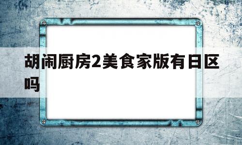 胡闹厨房2美食家版有日区吗(胡闹厨房2美食家版和全都好吃)