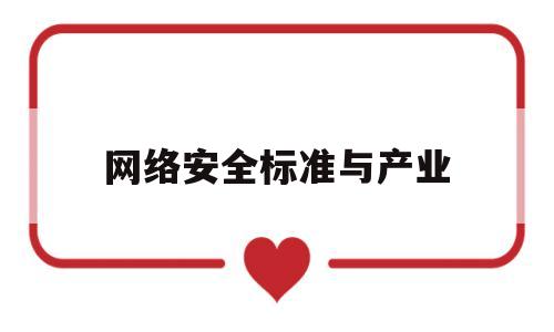 网络安全标准与产业(网络安全标准与产业的关系)