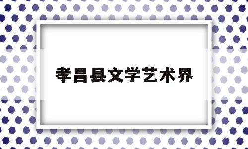 孝昌县文学艺术界(孝昌县文学艺术界联谊会)